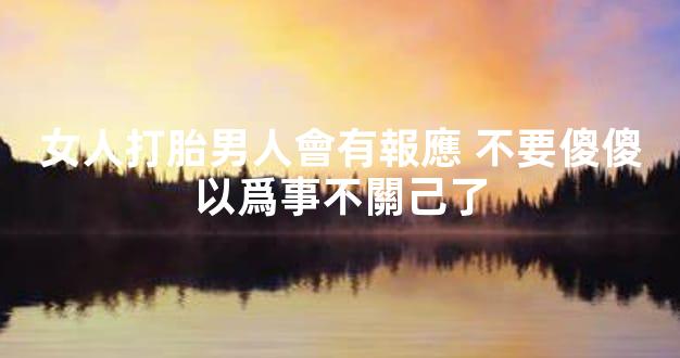 女人打胎男人會有報應 不要傻傻以爲事不關己了